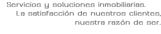  Servicios y soluciones inmobiliarias. La satisfacción de nuestros clientes, nuestra razón de ser.